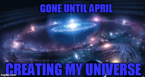 GONE UNTIL APRIL CREATING MY UNIVERSE | image tagged in creation | made w/ Imgflip meme maker