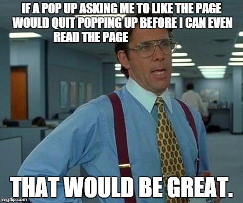 That Would Be Great Meme | IF A POP UP ASKING ME TO LIKE THE PAGE WOULD QUIT POPPING UP BEFORE I CAN EVEN READ THE PAGE THAT WOULD BE GREAT. | image tagged in memes,that would be great | made w/ Imgflip meme maker