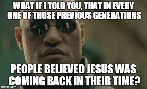 Matrix Morpheus Meme | WHAT IF I TOLD YOU, THAT IN EVERY ONE OF THOSE PREVIOUS GENERATIONS PEOPLE BELIEVED JESUS WAS COMING BACK IN THEIR TIME? | image tagged in memes,matrix morpheus | made w/ Imgflip meme maker