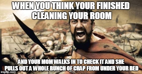 Sparta Leonidas | WHEN YOU THINK YOUR FINISHED CLEANING YOUR ROOM AND YOUR MOM WALKS IN TO CHECK IT AND SHE PULLS OUT A WHOLE BUNCH OF CRAP FROM UNDER YOUR BE | image tagged in memes,sparta leonidas | made w/ Imgflip meme maker