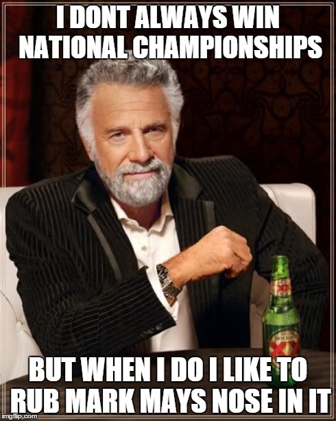 The Most Interesting Man In The World Meme | I DONT ALWAYS WIN NATIONAL CHAMPIONSHIPS BUT WHEN I DO I LIKE TO RUB MARK MAYS NOSE IN IT | image tagged in memes,the most interesting man in the world | made w/ Imgflip meme maker