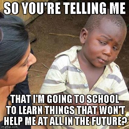 Third World Skeptical Kid Meme | SO YOU'RE TELLING ME THAT I'M GOING TO SCHOOL TO LEARN THINGS THAT WON'T HELP ME AT ALL IN THE FUTURE? | image tagged in memes,third world skeptical kid | made w/ Imgflip meme maker