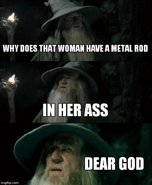 Confused Gandalf Meme | WHY DOES THAT WOMAN HAVE A METAL ROD IN HER ASS DEAR GOD | image tagged in memes,confused gandalf | made w/ Imgflip meme maker