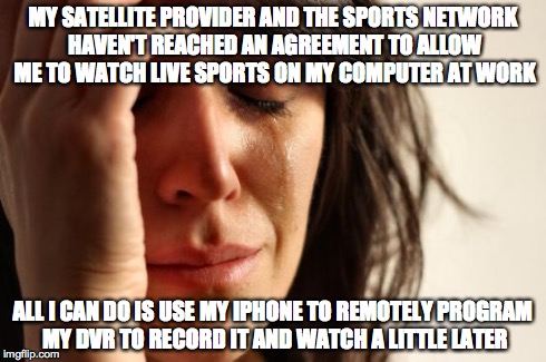 First World Problems | MY SATELLITE PROVIDER AND THE SPORTS NETWORK HAVEN'T REACHED AN AGREEMENT TO ALLOW ME TO WATCH LIVE SPORTS ON MY COMPUTER AT WORK ALL I CAN  | image tagged in memes,first world problems | made w/ Imgflip meme maker