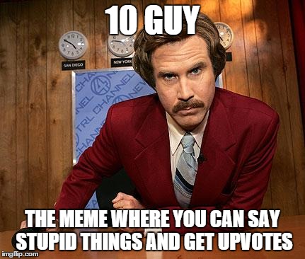 To be fair, they somehow end up funny. | 10 GUY THE MEME WHERE YOU CAN SAY STUPID THINGS AND GET UPVOTES | image tagged in ron burgandy,memes | made w/ Imgflip meme maker