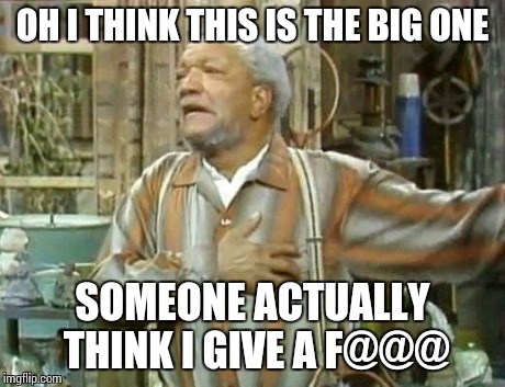 Fred Sanford | OH I THINK THIS IS THE BIG ONE SOMEONE ACTUALLY THINK I GIVE A F@@@ | image tagged in fred sanford | made w/ Imgflip meme maker