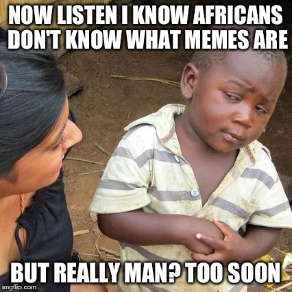 Third World Skeptical Kid Meme | NOW LISTEN I KNOW AFRICANS DON'T KNOW WHAT MEMES ARE BUT REALLY MAN? TOO SOON | image tagged in memes,third world skeptical kid | made w/ Imgflip meme maker