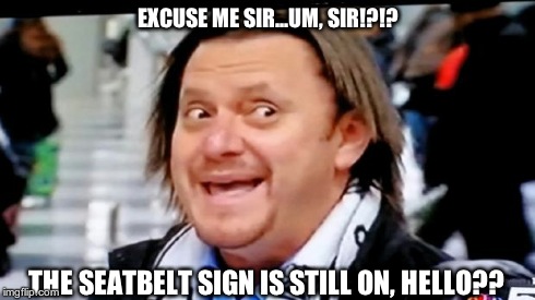 EXCUSE ME SIR...UM, SIR!?!? THE SEATBELT SIGN IS STILL ON, HELLO?? | image tagged in male flight attendant | made w/ Imgflip meme maker