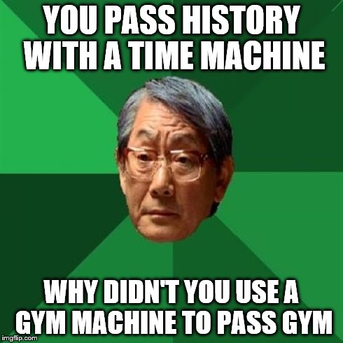 gym machine  | YOU PASS HISTORY WITH A TIME MACHINE WHY DIDN'T YOU USE A GYM MACHINE TO PASS GYM | image tagged in memes,high expectations asian father | made w/ Imgflip meme maker