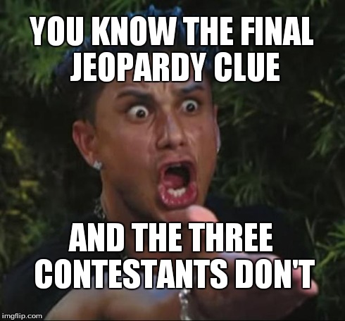 DJ Pauly D Meme | YOU KNOW THE FINAL JEOPARDY CLUE AND THE THREE CONTESTANTS DON'T | image tagged in memes,dj pauly d | made w/ Imgflip meme maker