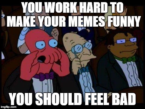 You Should Feel Bad Zoidberg | YOU WORK HARD TO MAKE YOUR MEMES FUNNY YOU SHOULD FEEL BAD | image tagged in memes,you should feel bad zoidberg | made w/ Imgflip meme maker