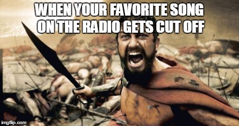 Sparta Leonidas Meme | WHEN YOUR FAVORITE SONG ON THE RADIO GETS CUT OFF | image tagged in memes,sparta leonidas | made w/ Imgflip meme maker