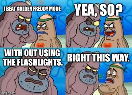 How Tough Are You Meme | I BEAT GOLDEN FREDDY MODE YEA, SO? WITH OUT USING THE FLASHLIGHTS. RIGHT THIS WAY. | image tagged in memes,how tough are you | made w/ Imgflip meme maker