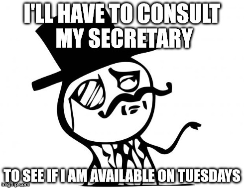 feel like a sir | I'LL HAVE TO CONSULT MY SECRETARY TO SEE IF I AM AVAILABLE ON TUESDAYS | image tagged in feel like a sir,memes | made w/ Imgflip meme maker