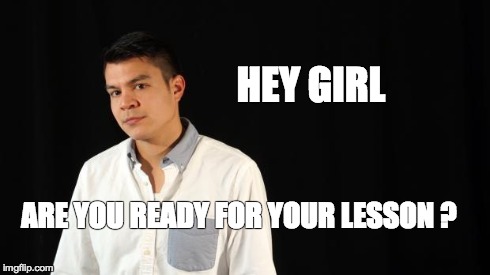 HEY GIRL ARE YOU READY FOR YOUR LESSON ? | image tagged in we got lessons | made w/ Imgflip meme maker