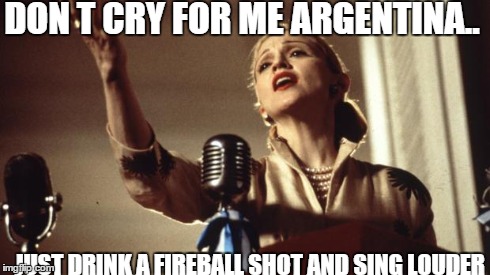 DONT CRY FOR ME ARGENTINA.. JUST DRINK A FIREBALL SHOT AND SING LOUDER | image tagged in evita | made w/ Imgflip meme maker