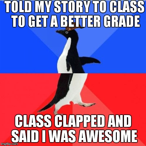 Socially Awkward Awesome Penguin | TOLD MY STORY TO CLASS TO GET A BETTER GRADE CLASS CLAPPED AND SAID I WAS AWESOME | image tagged in memes,socially awkward awesome penguin,scumbag | made w/ Imgflip meme maker