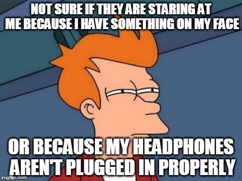 Futurama Fry | NOT SURE IF THEY ARE STARING AT ME BECAUSE I HAVE SOMETHING ON MY FACE OR BECAUSE MY HEADPHONES AREN'T PLUGGED IN PROPERLY | image tagged in memes,futurama fry | made w/ Imgflip meme maker