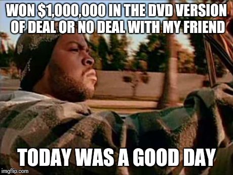 Today Was A Good Day | WON $1,000,000 IN THE DVD VERSION OF DEAL OR NO DEAL WITH MY FRIEND TODAY WAS A GOOD DAY | image tagged in memes,today was a good day | made w/ Imgflip meme maker