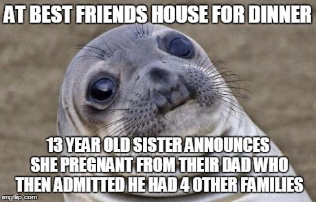 Awkward Moment Sealion Meme | AT BEST FRIENDS HOUSE FOR DINNER 13 YEAR OLD SISTER ANNOUNCES SHE PREGNANT FROM THEIR DAD WHO THEN ADMITTED HE HAD 4 OTHER FAMILIES | image tagged in memes,awkward moment sealion | made w/ Imgflip meme maker