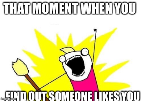 X All The Y | THAT MOMENT WHEN YOU FIND OUT SOMEONE LIKES YOU | image tagged in memes,x all the y | made w/ Imgflip meme maker