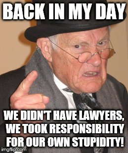 Back In My Day Meme | BACK IN MY DAY WE DIDN'T HAVE LAWYERS, WE TOOK RESPONSIBILITY FOR OUR OWN STUPIDITY! | image tagged in memes,back in my day | made w/ Imgflip meme maker