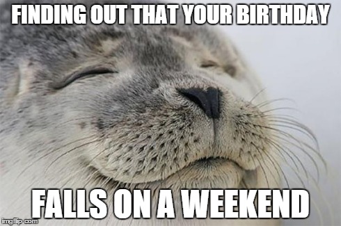 Satisfied Seal | FINDING OUT THAT YOUR BIRTHDAY FALLS ON A WEEKEND | image tagged in memes,satisfied seal | made w/ Imgflip meme maker