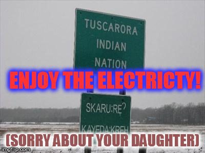 ENJOY THE ELECTRICTY! (SORRY ABOUT YOUR DAUGHTER) | image tagged in tuscarora nation | made w/ Imgflip meme maker