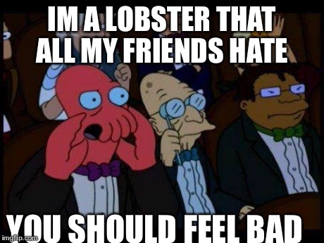 You Should Feel Bad Zoidberg | IM A LOBSTER THAT ALL MY FRIENDS HATE YOU SHOULD FEEL BAD | image tagged in memes,you should feel bad zoidberg | made w/ Imgflip meme maker