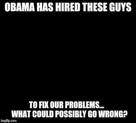 Team Rocket | OBAMA HAS HIRED THESE GUYS TO FIX OUR PROBLEMS...
   WHAT COULD POSSIBLY GO WRONG? | image tagged in memes,team rocket | made w/ Imgflip meme maker