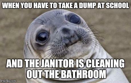 We all have had this happen to us. | WHEN YOU HAVE TO TAKE A DUMP AT SCHOOL AND THE JANITOR IS CLEANING OUT THE BATHROOM | image tagged in memes,awkward moment sealion,true | made w/ Imgflip meme maker