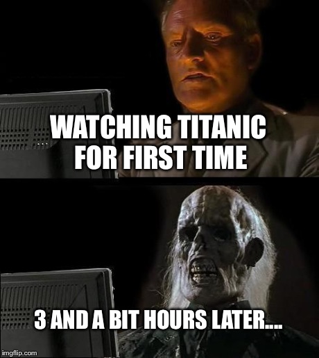 I'll Just Wait Here | WATCHING TITANIC FOR FIRST TIME 3 AND A BIT HOURS LATER.... | image tagged in memes,ill just wait here | made w/ Imgflip meme maker