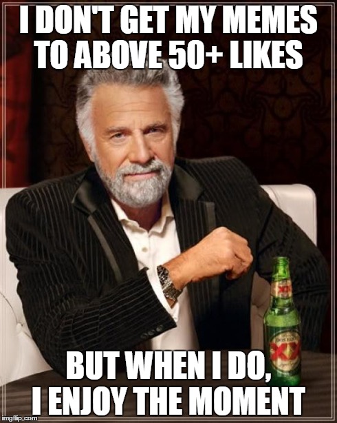 The Most Interesting Man In The World | I DON'T GET MY MEMES TO ABOVE 50+ LIKES BUT WHEN I DO, I ENJOY THE MOMENT | image tagged in memes,the most interesting man in the world | made w/ Imgflip meme maker