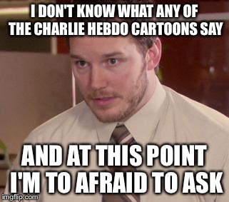 Afraid To Ask Andy (Closeup) Meme | I DON'T KNOW WHAT ANY OF THE CHARLIE HEBDO CARTOONS SAY AND AT THIS POINT I'M TO AFRAID TO ASK | image tagged in and i'm too afraid to ask andy | made w/ Imgflip meme maker