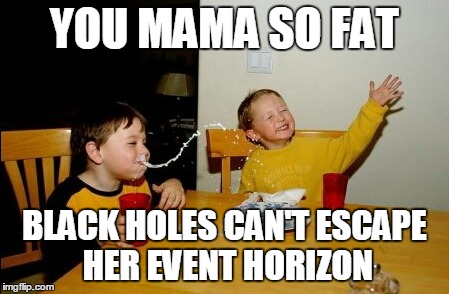 That bit*h is big | YOU MAMA SO FAT BLACK HOLES CAN'T ESCAPE HER EVENT HORIZON | image tagged in memes,yo mamas so fat | made w/ Imgflip meme maker