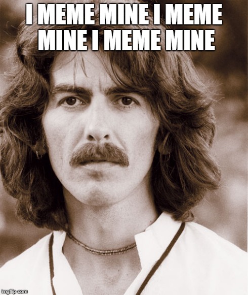 Beatle George | I MEME MINE I MEME MINE I MEME MINE | image tagged in funny memes,music,the beatles | made w/ Imgflip meme maker