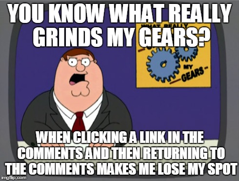 Peter Griffin News Meme | YOU KNOW WHAT REALLY GRINDS MY GEARS? WHEN CLICKING A LINK IN THE COMMENTS AND THEN RETURNING TO THE COMMENTS MAKES ME LOSE MY SPOT | image tagged in memes,peter griffin news | made w/ Imgflip meme maker