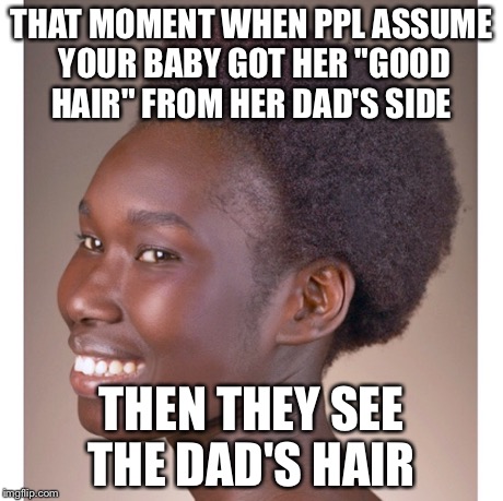 THAT MOMENT WHEN PPL ASSUME YOUR BABY GOT HER "GOOD HAIR" FROM HER DAD'S SIDE THEN THEY SEE THE DAD'S HAIR | image tagged in hair,hair meme,afro,self hate | made w/ Imgflip meme maker