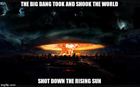 THE BIG BANG TOOK AND SHOOK THE WORLD SHOT DOWN THE RISING SUN | image tagged in rush | made w/ Imgflip meme maker