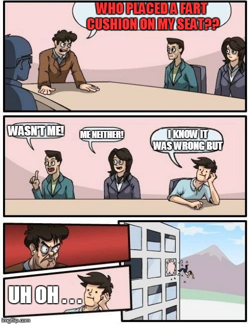 Boardroom Meeting Suggestion Meme | WHO PLACED A FART CUSHION ON MY SEAT?? WASN'T ME! ME NEITHER! I KNOW IT WAS WRONG BUT UH OH . . . | image tagged in memes,boardroom meeting suggestion | made w/ Imgflip meme maker