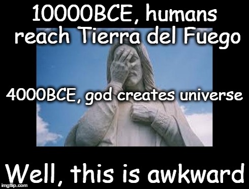 Well, this is awkward | 10000BCE, humans reach Tierra del Fuego Well, this is awkward 4000BCE, god creates universe | image tagged in jesusfacepalm,well this is awkward,god,jesus,bible,religion | made w/ Imgflip meme maker
