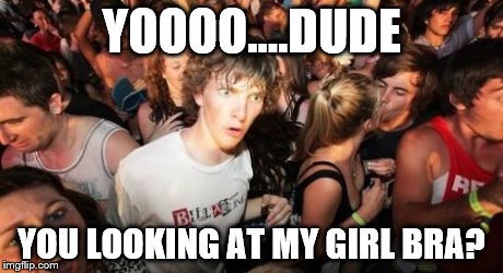 Sudden Clarity Clarence | YOOOO....DUDE YOU LOOKING AT MY GIRL BRA? | image tagged in memes,sudden clarity clarence | made w/ Imgflip meme maker