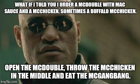 Matrix Morpheus Meme | WHAT IF I TOLD YOU I ORDER A MCDOUBLE WITH MAC SAUCE AND A MCCHICKEN. SOMETIMES A BUFFALO MCCHICKEN. OPEN THE MCDOUBLE, THROW THE MCCHICKEN  | image tagged in memes,matrix morpheus | made w/ Imgflip meme maker