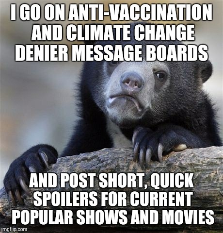 Confession Bear Meme | I GO ON ANTI-VACCINATION AND CLIMATE CHANGE DENIER MESSAGE BOARDS AND POST SHORT, QUICK SPOILERS FOR CURRENT POPULAR SHOWS AND MOVIES | image tagged in memes,confession bear,AdviceAnimals | made w/ Imgflip meme maker