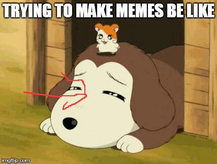 bringing hamtaro to the memes | TRYING TO MAKE MEMES BE LIKE | image tagged in hamtaro-dog | made w/ Imgflip meme maker