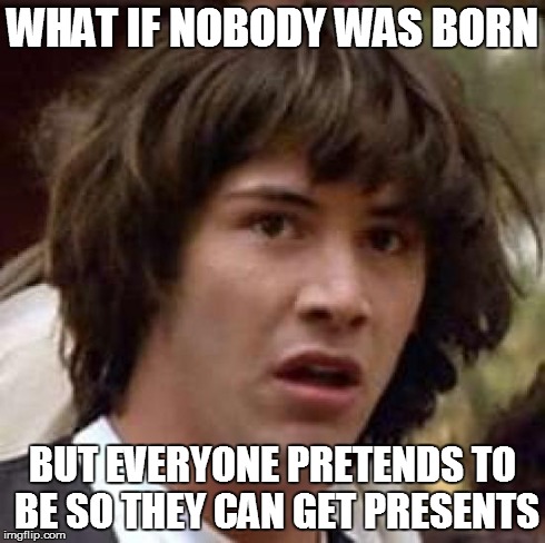 Conspiracy Keanu | WHAT IF NOBODY WAS BORN BUT EVERYONE PRETENDS TO BE SO THEY CAN GET PRESENTS | image tagged in memes,conspiracy keanu | made w/ Imgflip meme maker