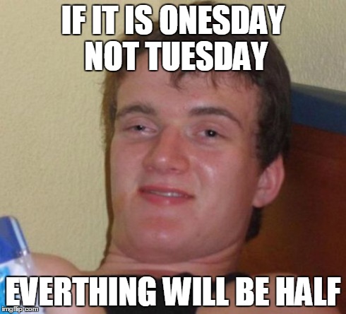10 Guy Meme | IF IT IS ONESDAY NOT TUESDAY EVERTHING WILL BE HALF | image tagged in memes,10 guy | made w/ Imgflip meme maker