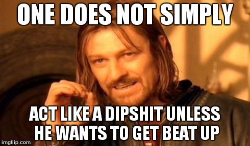 ONE DOES NOT SIMPLY ACT LIKE A DIPSHIT UNLESS HE WANTS TO GET BEAT UP | image tagged in memes,one does not simply | made w/ Imgflip meme maker