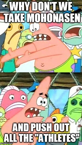 Put It Somewhere Else Patrick | WHY DON'T WE TAKE MOHONASEN AND PUSH OUT ALL THE "ATHLETES" | image tagged in memes,put it somewhere else patrick | made w/ Imgflip meme maker