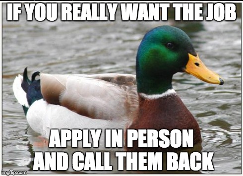 Actual Advice Mallard | IF YOU REALLY WANT THE JOB APPLY IN PERSON AND CALL THEM BACK | image tagged in memes,actual advice mallard,AdviceAnimals | made w/ Imgflip meme maker